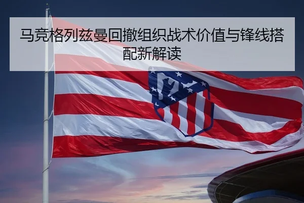 马竞格列兹曼回撤组织战术价值与锋线搭配新解读