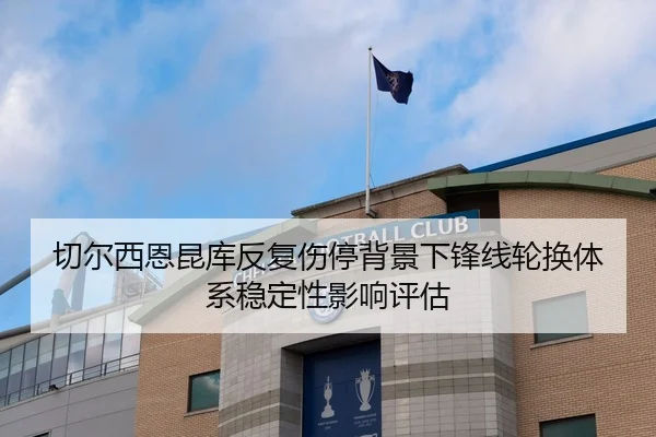 切尔西恩昆库反复伤停背景下锋线轮换体系稳定性影响评估