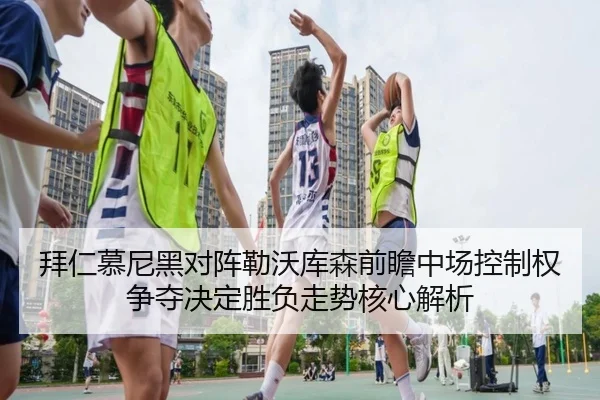 拜仁慕尼黑对阵勒沃库森前瞻中场控制权争夺决定胜负走势核心解析