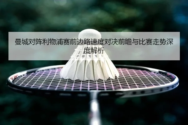 曼城对阵利物浦赛前边路速度对决前瞻与比赛走势深度解析