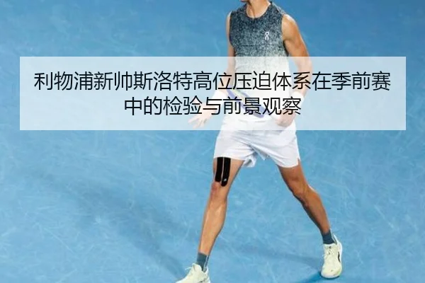 利物浦新帅斯洛特高位压迫体系在季前赛中的检验与前景观察