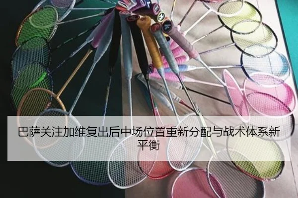 巴萨关注加维复出后中场位置重新分配与战术体系新平衡