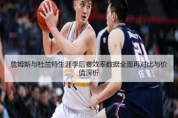 詹姆斯与杜兰特生涯季后赛效率数据全面再对比与价值深析