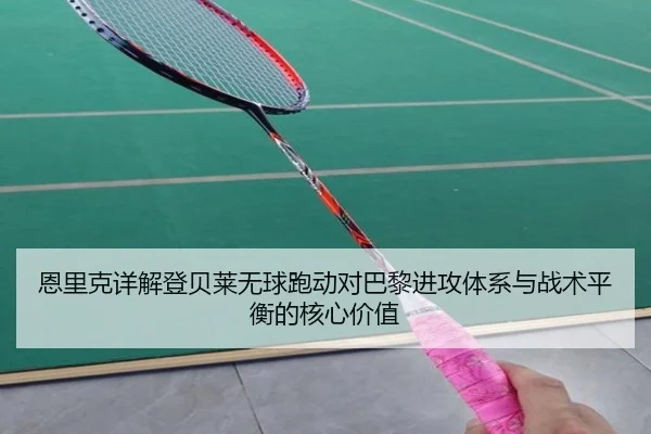 恩里克详解登贝莱无球跑动对巴黎进攻体系与战术平衡的核心价值