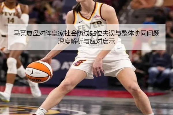 马竞复盘对阵皇家社会防线站位失误与整体协同问题深度解析与应对启示