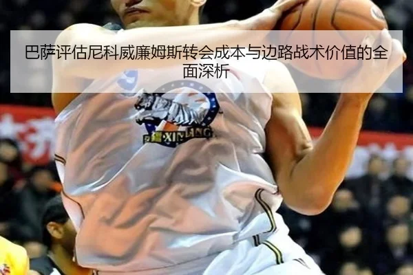 巴萨评估尼科威廉姆斯转会成本与边路战术价值的全面深析