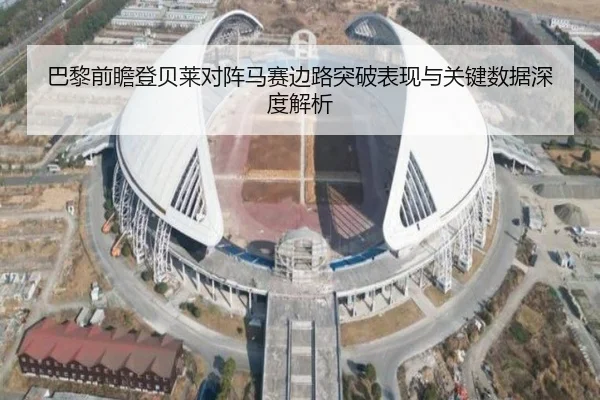 巴黎前瞻登贝莱对阵马赛边路突破表现与关键数据深度解析