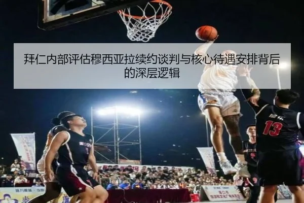 拜仁内部评估穆西亚拉续约谈判与核心待遇安排背后的深层逻辑