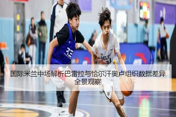 国际米兰中场解析巴雷拉与恰尔汗奥卢组织数据差异全景观察