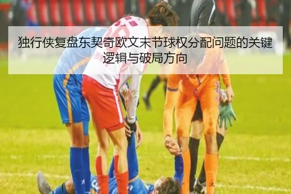 独行侠复盘东契奇欧文末节球权分配问题的关键逻辑与破局方向
