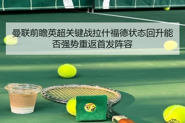 曼联前瞻英超关键战拉什福德状态回升能否强势重返首发阵容