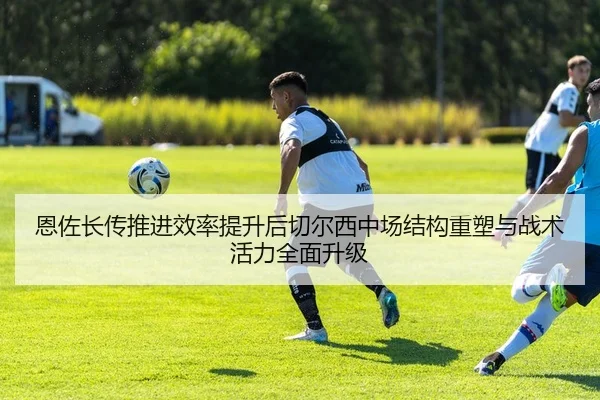 恩佐长传推进效率提升后切尔西中场结构重塑与战术活力全面升级