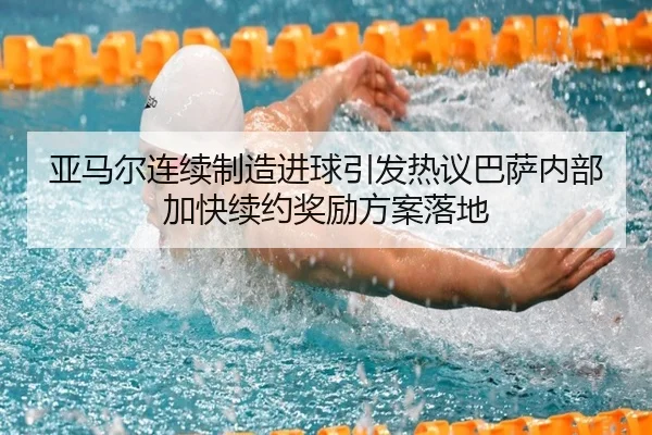 亚马尔连续制造进球引发热议巴萨内部加快续约奖励方案落地
